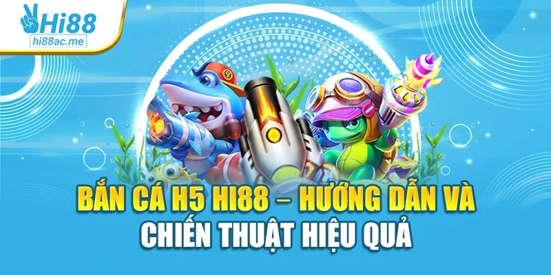 Bắn Cá H5 Hi88 – Hướng Dẫn Và Chiến Thuật Hiệu Quả